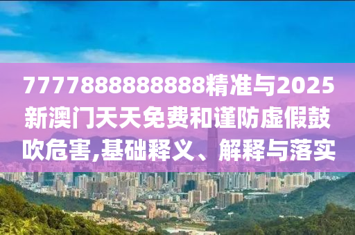 7777888888888精準(zhǔn)與2025新澳門天天免費和謹(jǐn)防虛假鼓吹危害,基礎(chǔ)釋義、解釋與落實